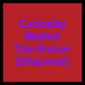 Curiosity Melted The Bacon (Disposal)